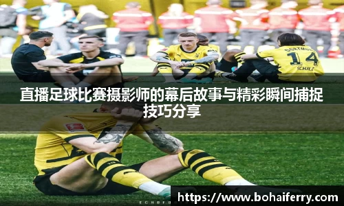 直播足球比赛摄影师的幕后故事与精彩瞬间捕捉技巧分享